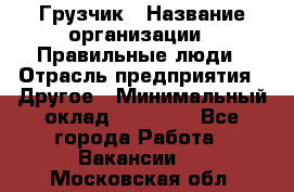 Грузчик › Название организации ­ Правильные люди › Отрасль предприятия ­ Другое › Минимальный оклад ­ 25 000 - Все города Работа » Вакансии   . Московская обл.